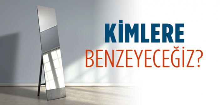 Kimlere Benzeyeceğiz?